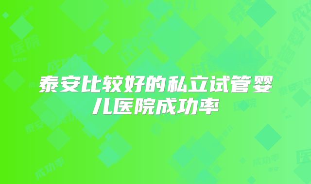 泰安比较好的私立试管婴儿医院成功率