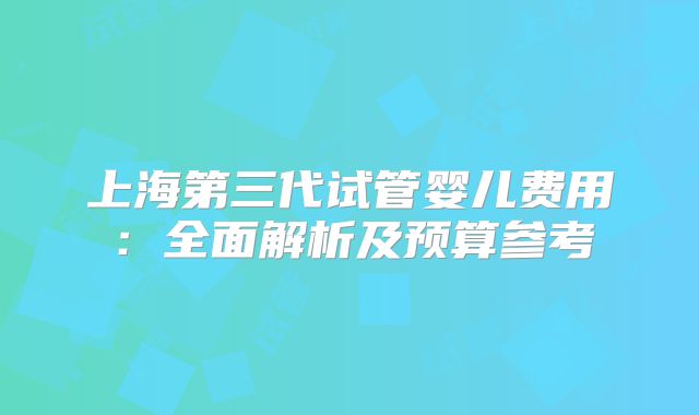 上海第三代试管婴儿费用：全面解析及预算参考