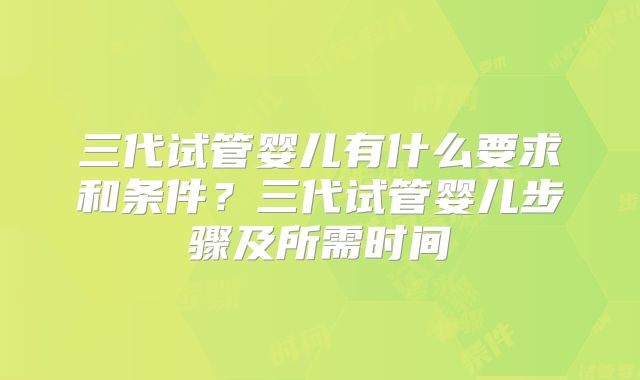 三代试管婴儿有什么要求和条件?三代试管婴儿步骤及所需时间