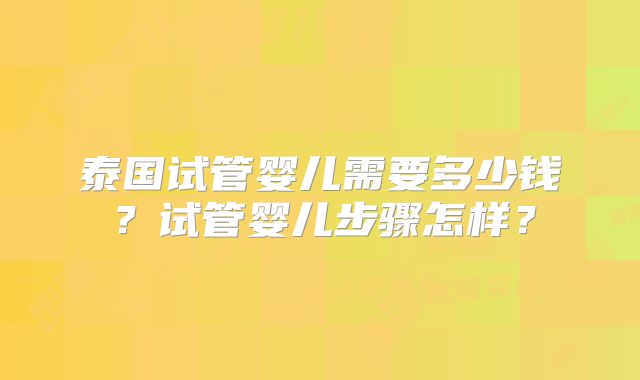泰国试管婴儿需要多少钱？试管婴儿步骤怎样？