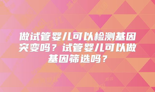 做试管婴儿可以检测基因突变吗？试管婴儿可以做基因筛选吗？