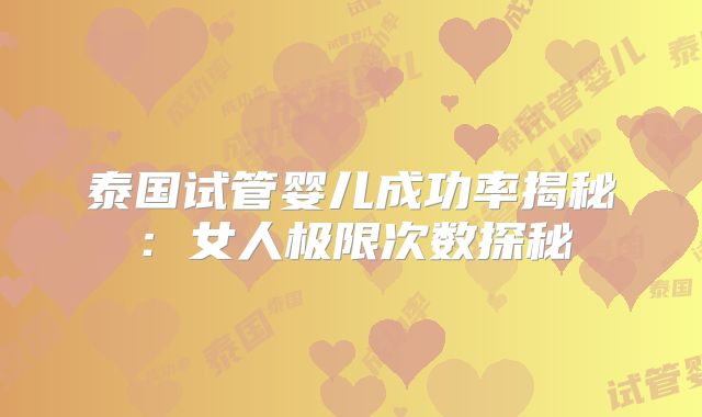 泰国试管婴儿成功率揭秘：女人极限次数探秘