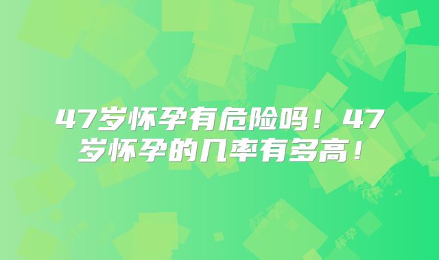 47岁怀孕有危险吗!47岁怀孕的几率有多高!