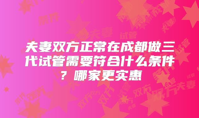 夫妻双方正常在成都做三代试管需要符合什么条件？哪家更实惠