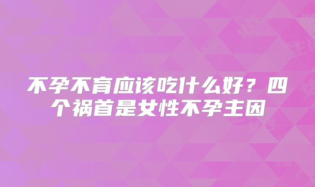 不孕不育应该吃什么好？四个祸首是女性不孕主因
