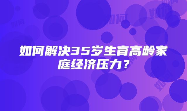 如何解决35岁生育高龄家庭经济压力？