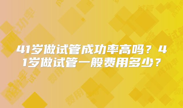 41岁做试管成功率高吗?41岁做试管一般费用多少?