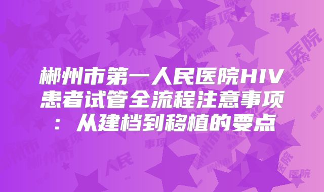 郴州市第一人民医院HIV患者试管全流程注意事项：从建档到移植的要点