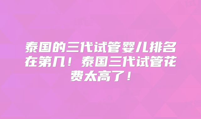 泰国的三代试管婴儿排名在第几!泰国三代试管花费太高了!