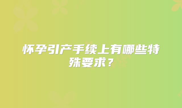 怀孕引产手续上有哪些特殊要求?