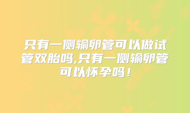 只有一侧输卵管可以做试管双胎吗,只有一侧输卵管可以怀孕吗!