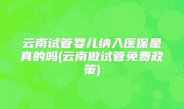 云南试管婴儿纳入医保是真的吗(云南做试管免费政策)