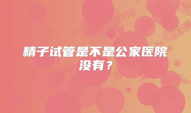 精子试管是不是公家医院没有？