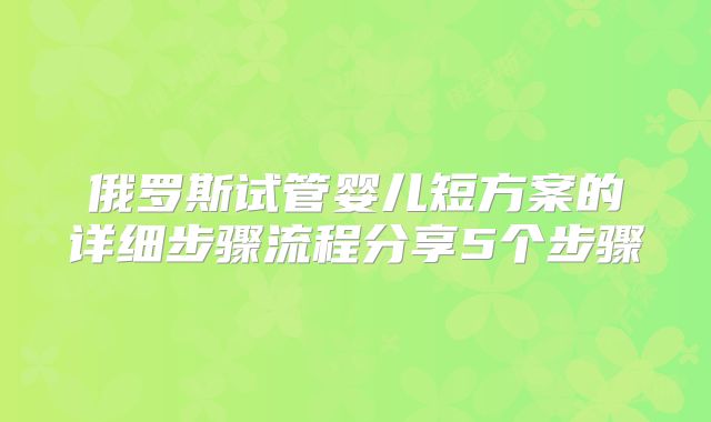 俄罗斯试管婴儿短方案的详细步骤流程分享5个步骤