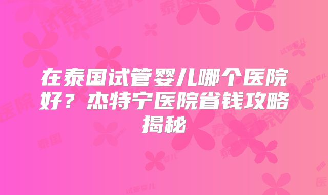 在泰国试管婴儿哪个医院好?杰特宁医院省钱攻略揭秘
