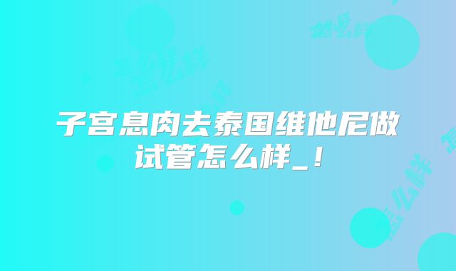 子宫息肉去泰国维他尼做试管怎么样_!