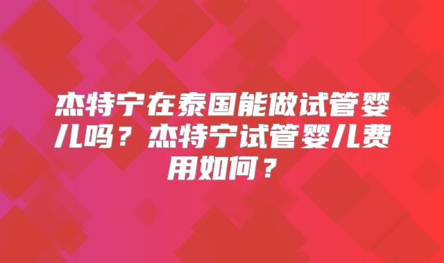 杰特宁在泰国能做试管婴儿吗？杰特宁试管婴儿费用如何？