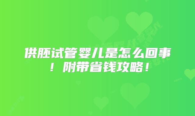 供胚试管婴儿是怎么回事！附带省钱攻略！