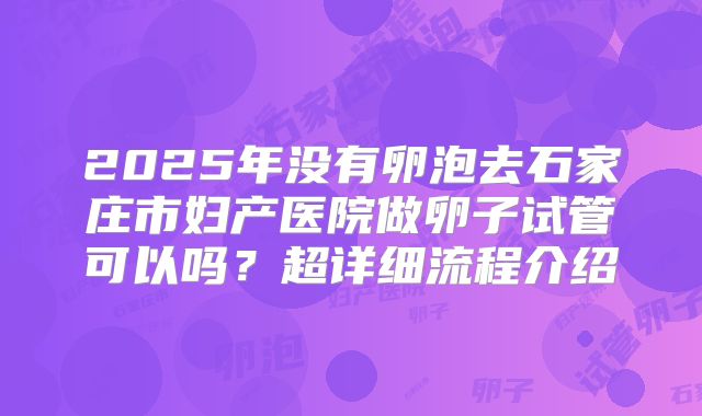 2025年没有卵泡去石家庄市妇产医院做卵子试管可以吗？超详细流程介绍