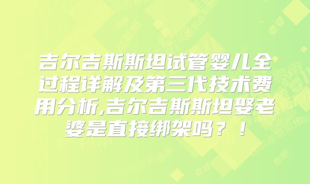吉尔吉斯斯坦试管婴儿全过程详解及第三代技术费用分析,吉尔吉斯斯坦娶老婆是直接绑架吗？！