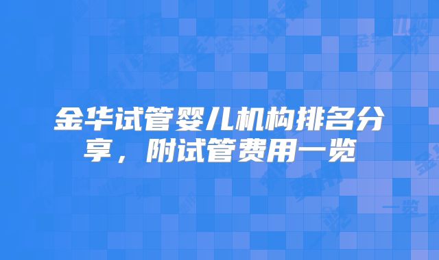 金华试管婴儿机构排名分享,附试管费用一览