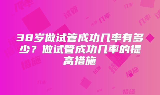 38岁做试管成功几率有多少？做试管成功几率的提高措施