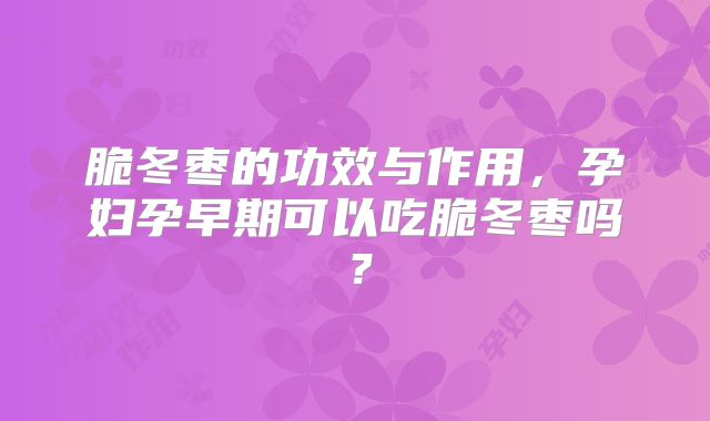 脆冬枣的功效与作用，孕妇孕早期可以吃脆冬枣吗？