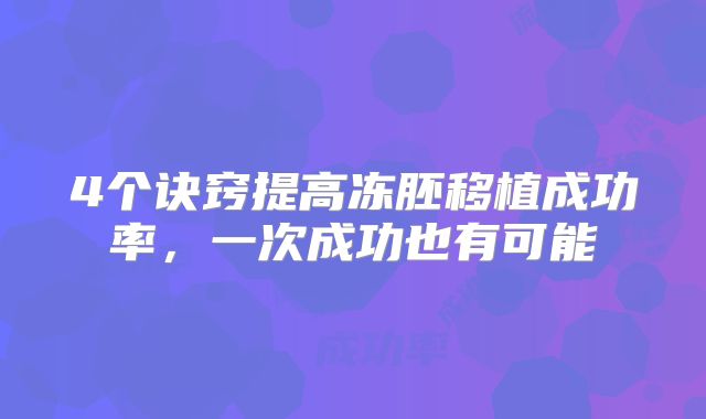 4个诀窍提高冻胚移植成功率,一次成功也有可能