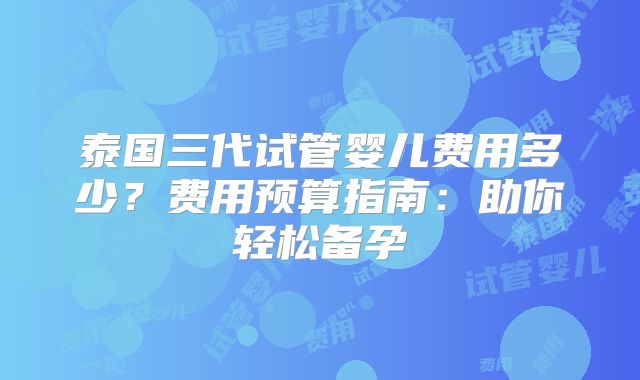 泰国三代试管婴儿费用多少?费用预算指南:助你轻松备孕