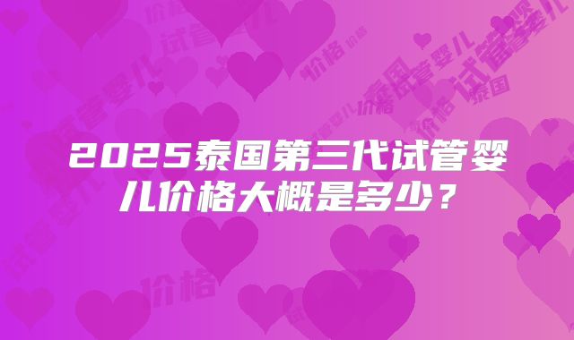 2025泰国第三代试管婴儿价格大概是多少?