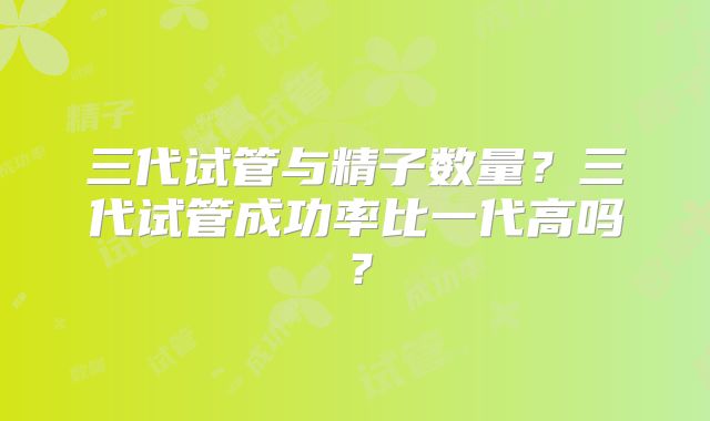 三代试管与精子数量？三代试管成功率比一代高吗？