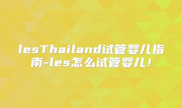 lesThailand试管婴儿指南-les怎么试管婴儿!