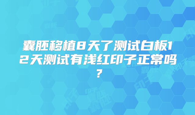囊胚移植8天了测试白板12天测试有浅红印子正常吗？