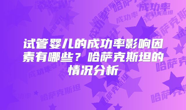 试管婴儿的成功率影响因素有哪些？哈萨克斯坦的情况分析