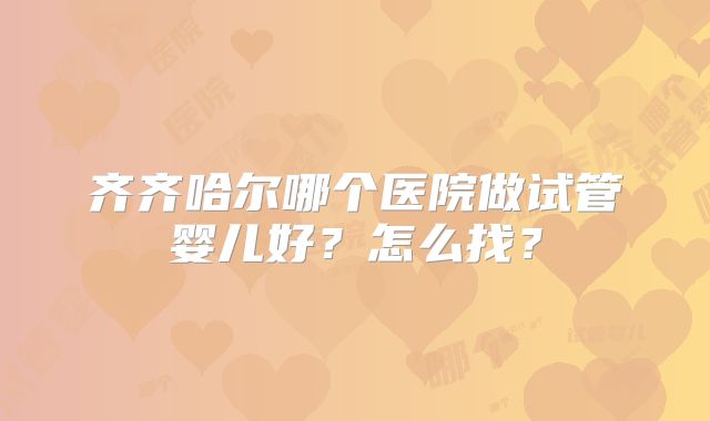 齐齐哈尔哪个医院做试管婴儿好？怎么找？