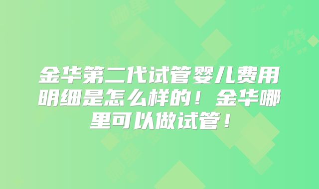 金华第二代试管婴儿费用明细是怎么样的！金华哪里可以做试管！