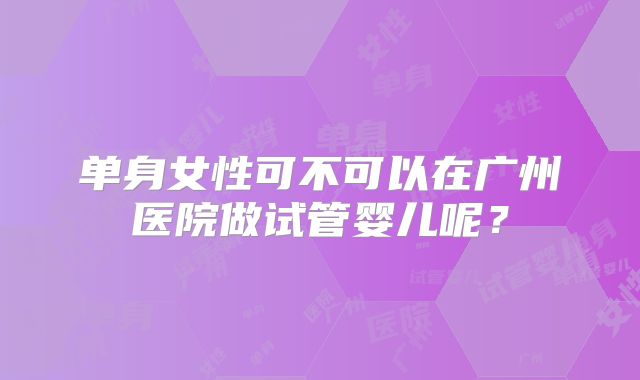 单身女性可不可以在广州医院做试管婴儿呢?