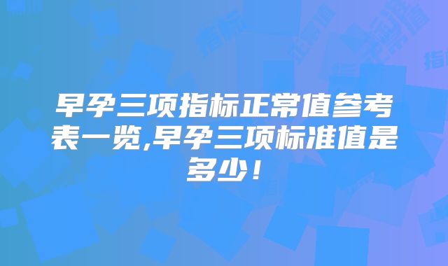 早孕三项指标正常值参考表一览,早孕三项标准值是多少!