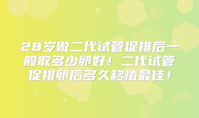 28岁做二代试管促排后一般取多少卵好!二代试管促排卵后多久移植最佳!
