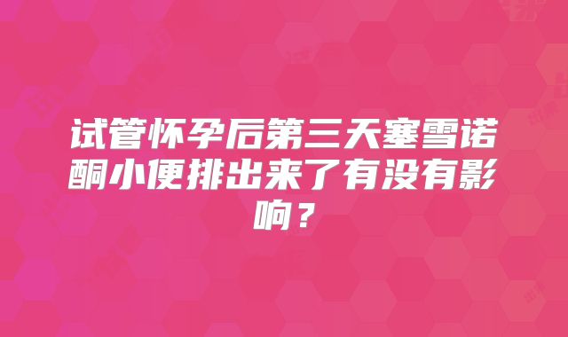 试管怀孕后第三天塞雪诺酮小便排出来了有没有影响？