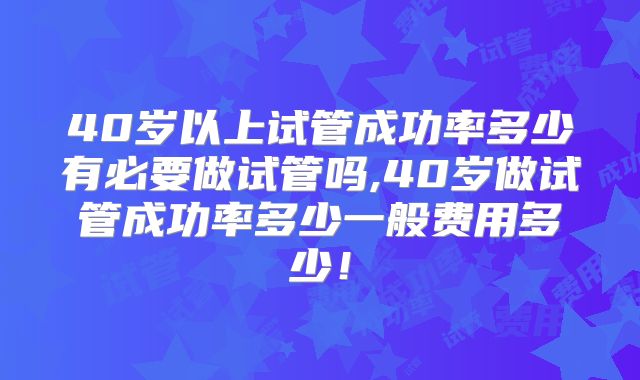 40岁以上试管成功率多少有必要做试管吗,40岁做试管成功率多少一般费用多少！
