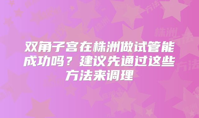 双角子宫在株洲做试管能成功吗？建议先通过这些方法来调理