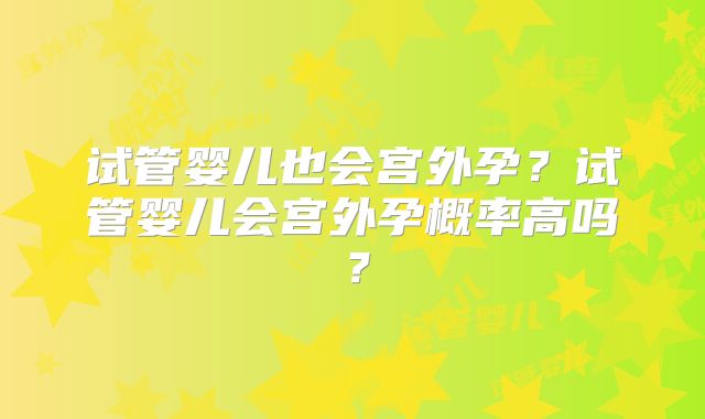 试管婴儿也会宫外孕?试管婴儿会宫外孕概率高吗?