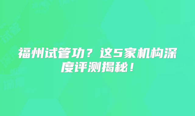 福州试管功？这5家机构深度评测揭秘！