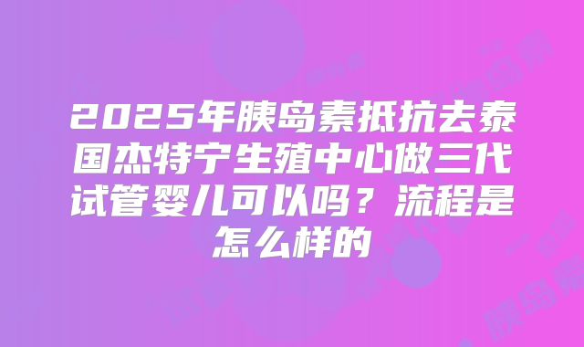 2025年胰岛素抵抗去泰国杰特宁生殖中心做三代试管婴儿可以吗？流程是怎么样的