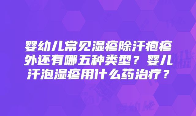 婴幼儿常见湿疹除汗疱疹外还有哪五种类型？婴儿汗泡湿疹用什么药治疗？