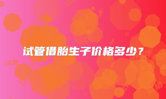 试管借胎生子价格多少？