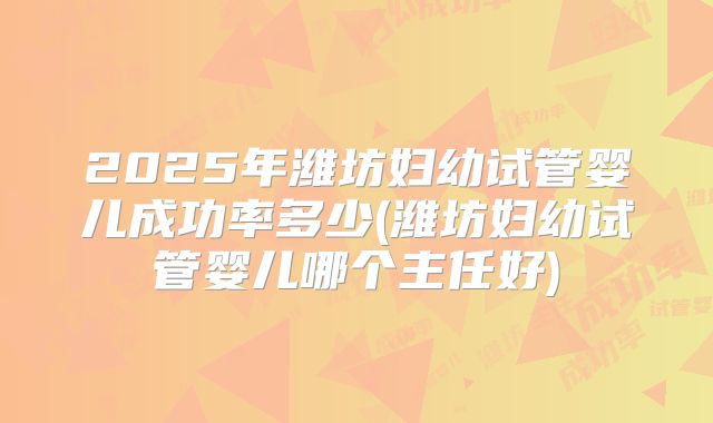 2025年潍坊妇幼试管婴儿成功率多少(潍坊妇幼试管婴儿哪个主任好)