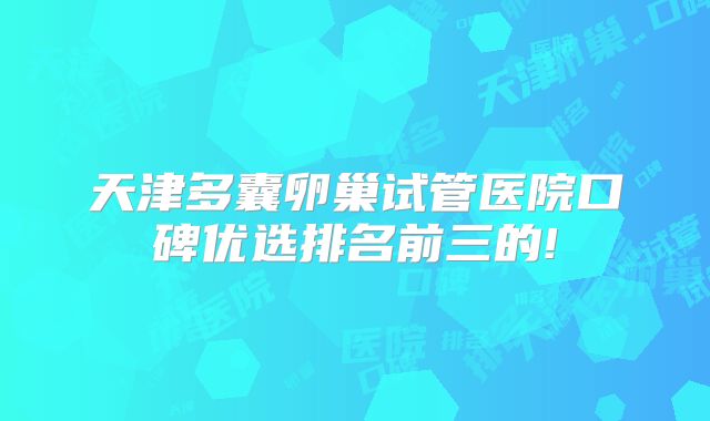 天津多囊卵巢试管医院口碑优选排名前三的!
