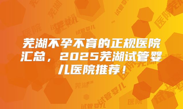 芜湖不孕不育的正规医院汇总，2025芜湖试管婴儿医院推荐！